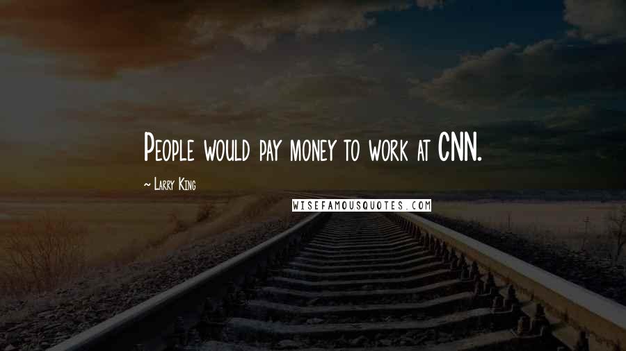 Larry King Quotes: People would pay money to work at CNN.