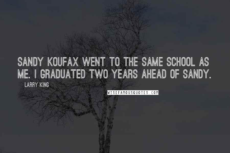 Larry King Quotes: Sandy Koufax went to the same school as me. I graduated two years ahead of Sandy.