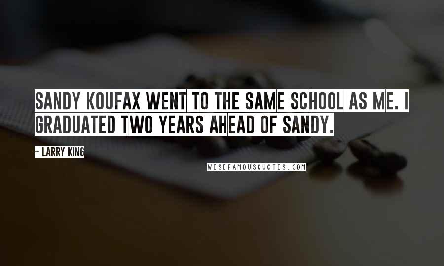 Larry King Quotes: Sandy Koufax went to the same school as me. I graduated two years ahead of Sandy.