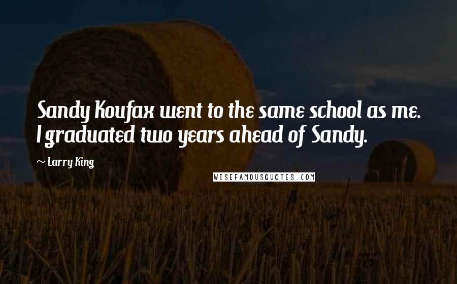 Larry King Quotes: Sandy Koufax went to the same school as me. I graduated two years ahead of Sandy.