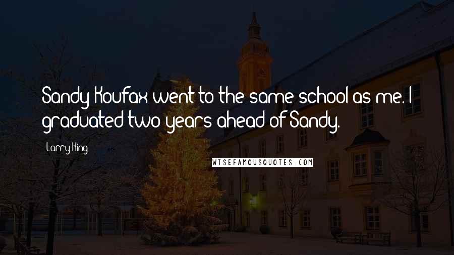 Larry King Quotes: Sandy Koufax went to the same school as me. I graduated two years ahead of Sandy.