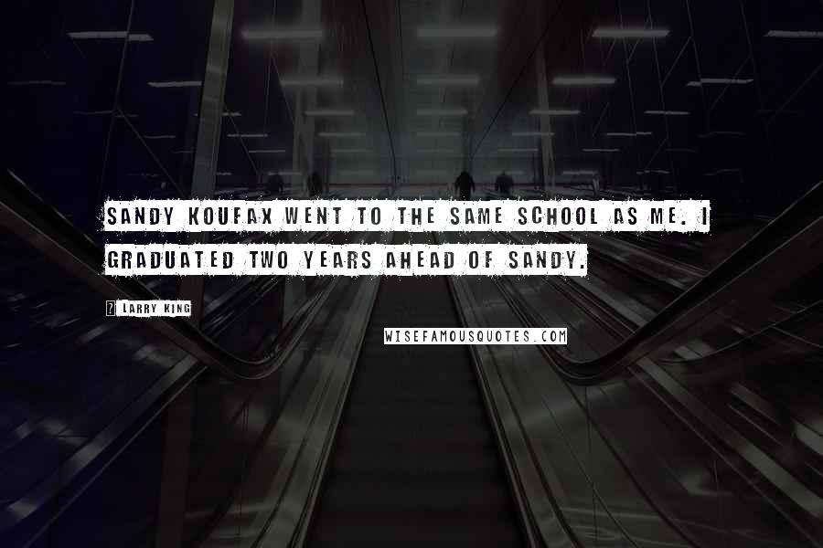 Larry King Quotes: Sandy Koufax went to the same school as me. I graduated two years ahead of Sandy.