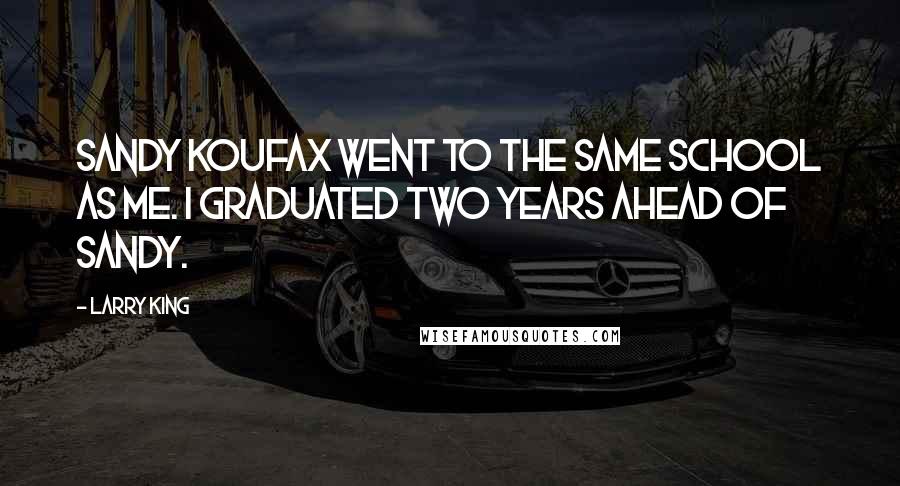 Larry King Quotes: Sandy Koufax went to the same school as me. I graduated two years ahead of Sandy.