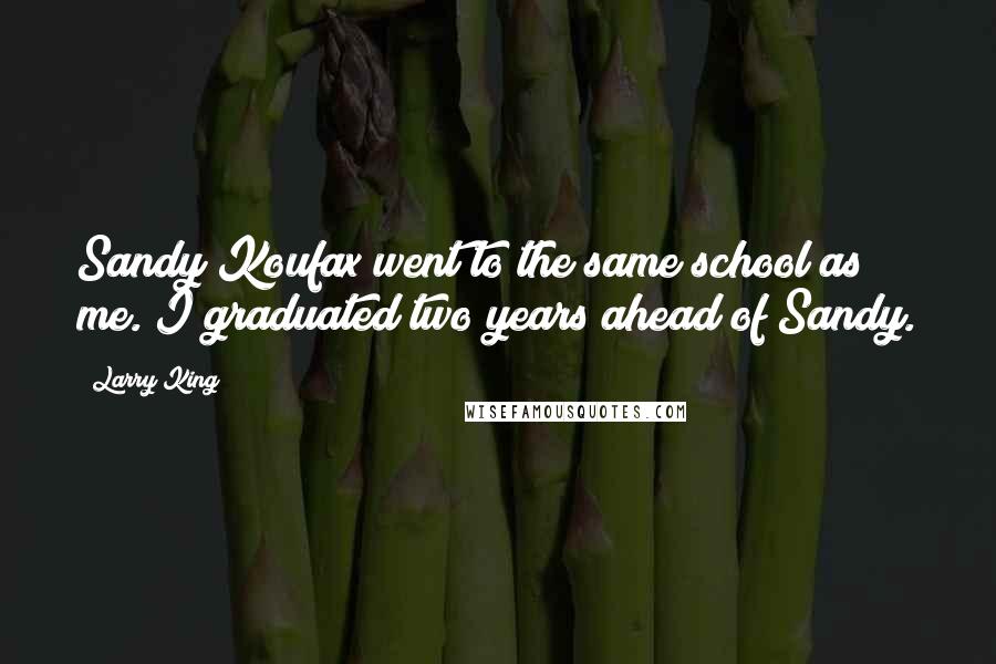 Larry King Quotes: Sandy Koufax went to the same school as me. I graduated two years ahead of Sandy.