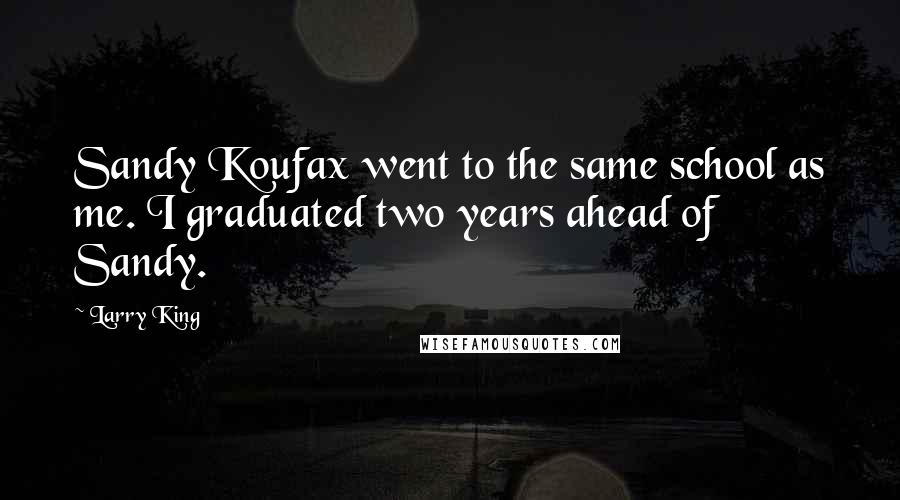 Larry King Quotes: Sandy Koufax went to the same school as me. I graduated two years ahead of Sandy.