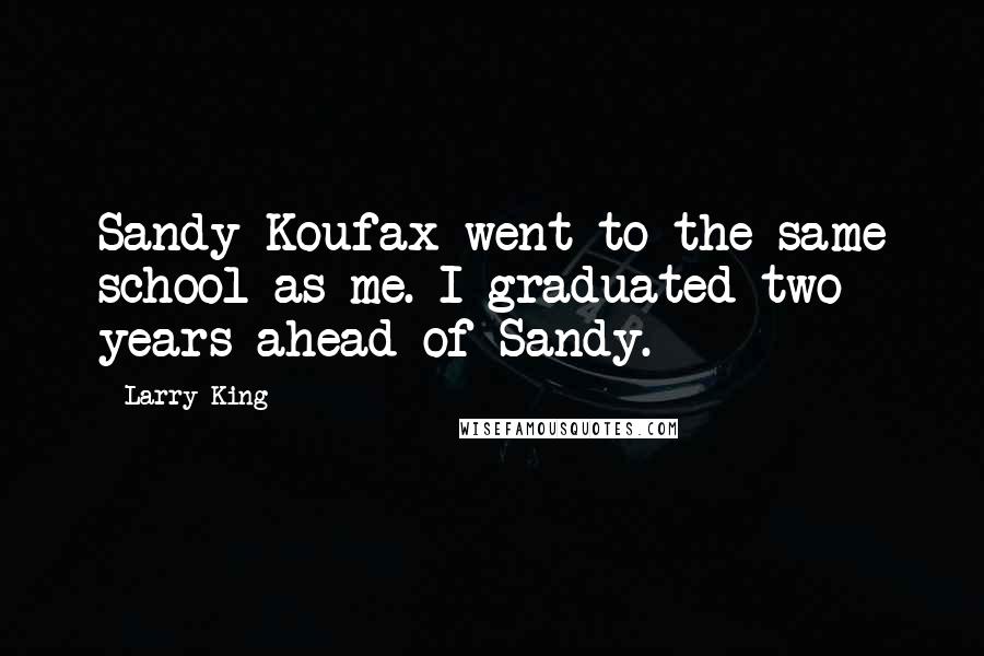 Larry King Quotes: Sandy Koufax went to the same school as me. I graduated two years ahead of Sandy.