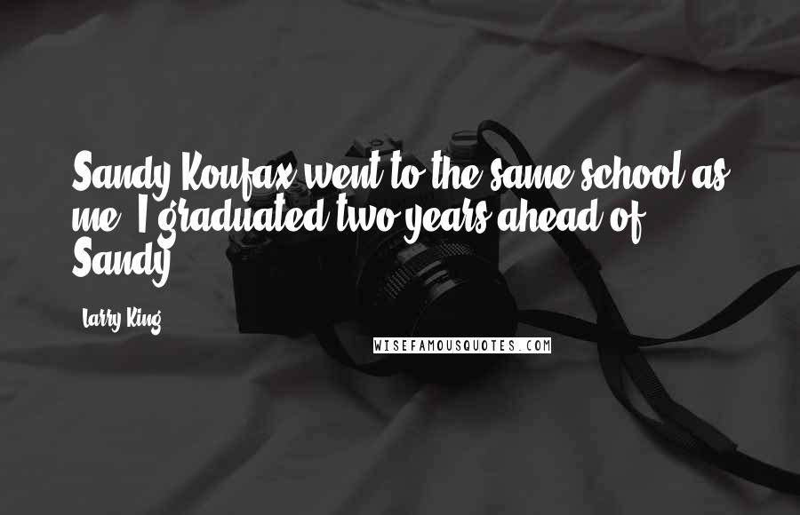 Larry King Quotes: Sandy Koufax went to the same school as me. I graduated two years ahead of Sandy.