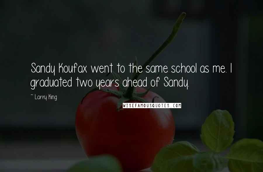 Larry King Quotes: Sandy Koufax went to the same school as me. I graduated two years ahead of Sandy.