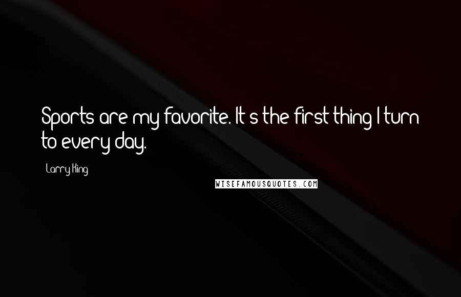 Larry King Quotes: Sports are my favorite. It's the first thing I turn to every day.