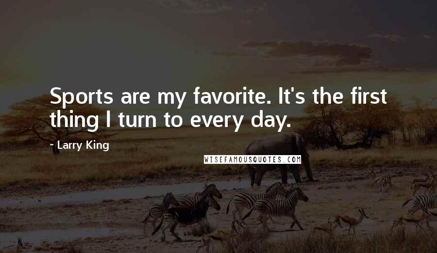 Larry King Quotes: Sports are my favorite. It's the first thing I turn to every day.