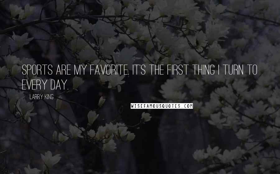 Larry King Quotes: Sports are my favorite. It's the first thing I turn to every day.