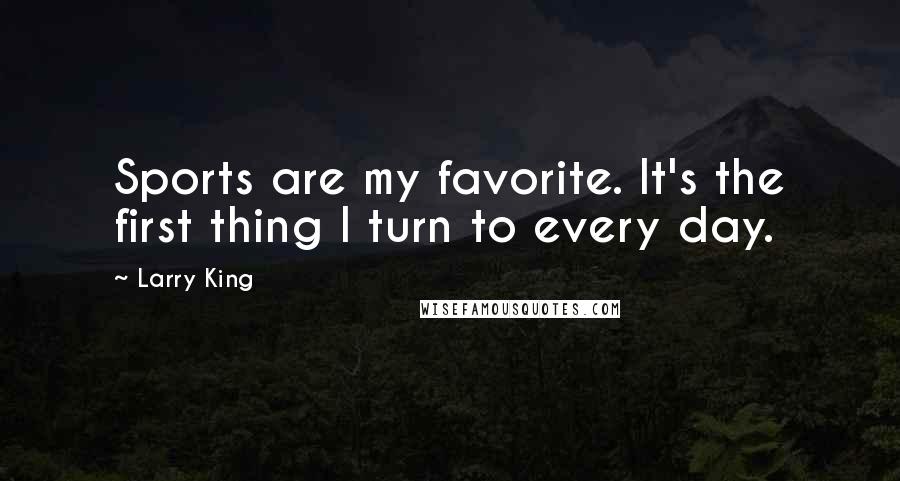 Larry King Quotes: Sports are my favorite. It's the first thing I turn to every day.