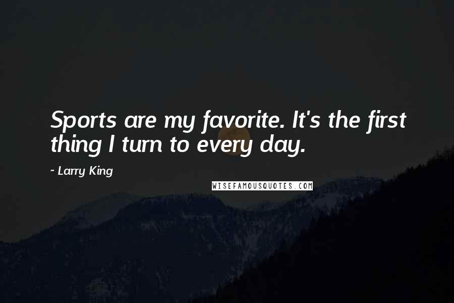 Larry King Quotes: Sports are my favorite. It's the first thing I turn to every day.