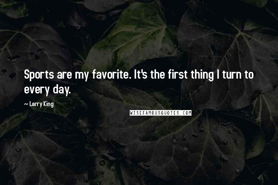 Larry King Quotes: Sports are my favorite. It's the first thing I turn to every day.