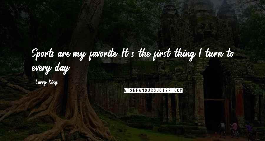 Larry King Quotes: Sports are my favorite. It's the first thing I turn to every day.
