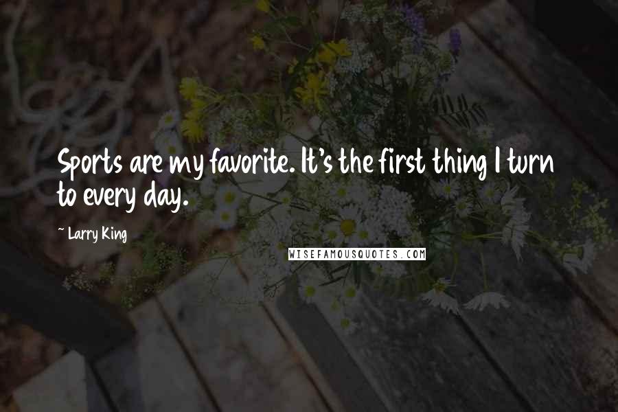 Larry King Quotes: Sports are my favorite. It's the first thing I turn to every day.