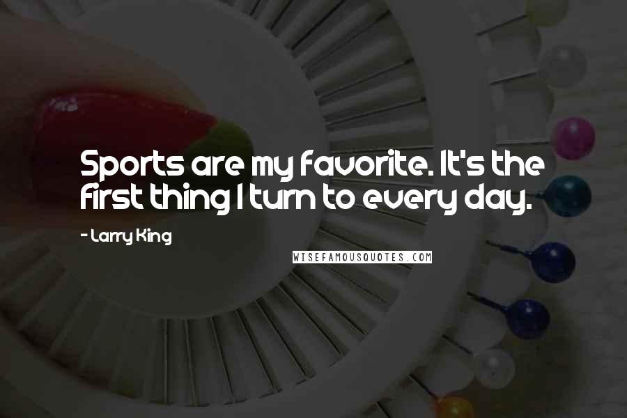 Larry King Quotes: Sports are my favorite. It's the first thing I turn to every day.