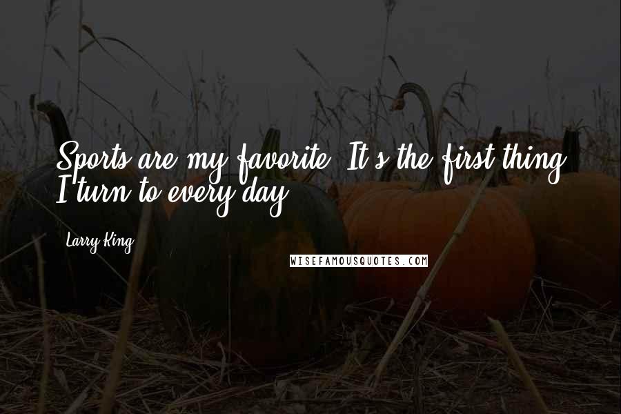 Larry King Quotes: Sports are my favorite. It's the first thing I turn to every day.