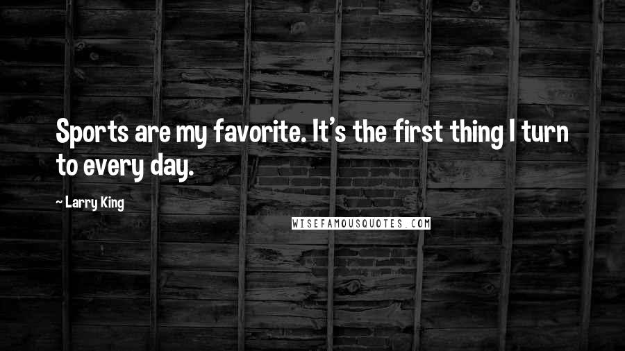 Larry King Quotes: Sports are my favorite. It's the first thing I turn to every day.