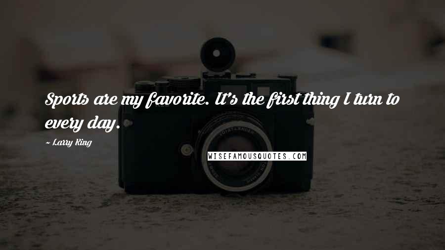Larry King Quotes: Sports are my favorite. It's the first thing I turn to every day.