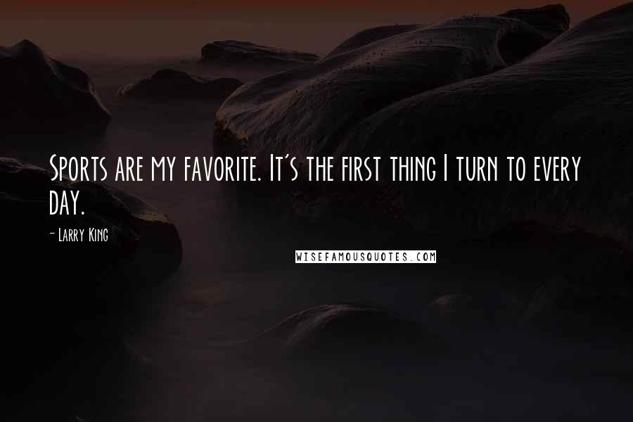 Larry King Quotes: Sports are my favorite. It's the first thing I turn to every day.