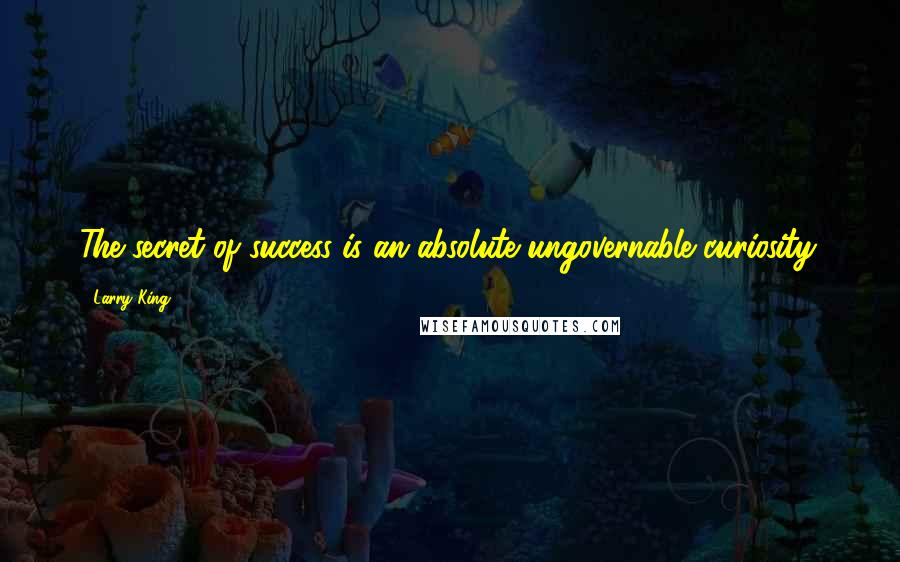 Larry King Quotes: The secret of success is an absolute ungovernable curiosity.