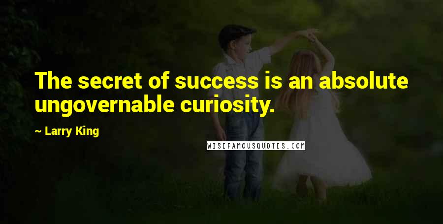 Larry King Quotes: The secret of success is an absolute ungovernable curiosity.