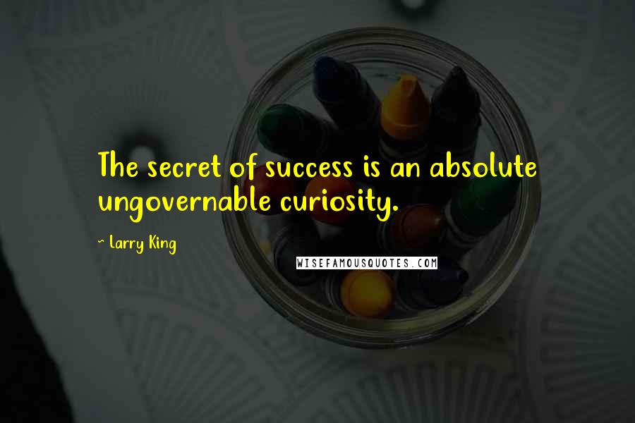 Larry King Quotes: The secret of success is an absolute ungovernable curiosity.