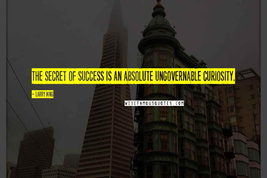 Larry King Quotes: The secret of success is an absolute ungovernable curiosity.