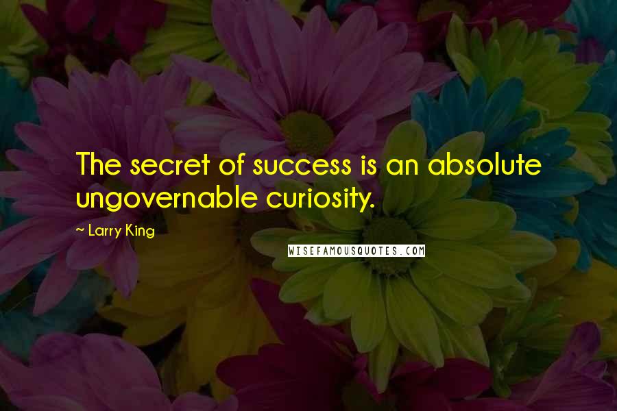 Larry King Quotes: The secret of success is an absolute ungovernable curiosity.