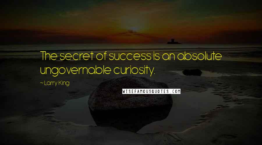 Larry King Quotes: The secret of success is an absolute ungovernable curiosity.