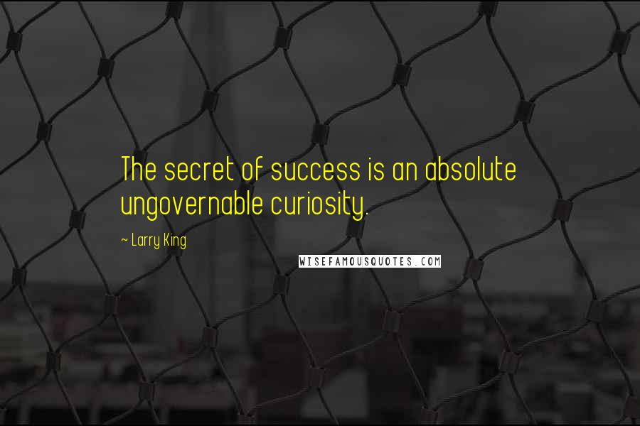 Larry King Quotes: The secret of success is an absolute ungovernable curiosity.