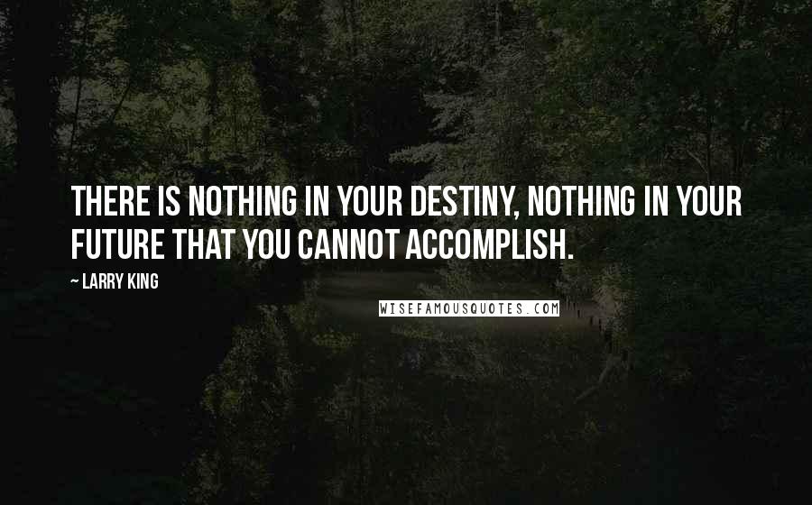 Larry King Quotes: There is nothing in your destiny, nothing in your future that you cannot accomplish.
