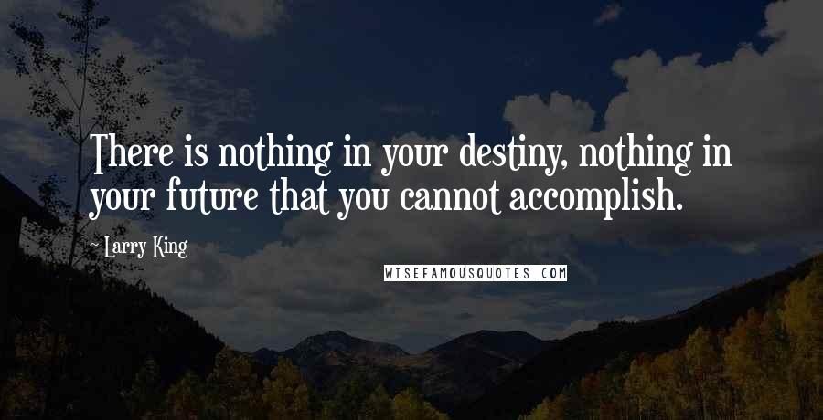 Larry King Quotes: There is nothing in your destiny, nothing in your future that you cannot accomplish.