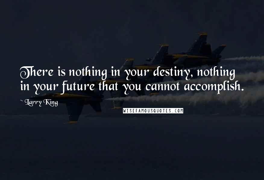Larry King Quotes: There is nothing in your destiny, nothing in your future that you cannot accomplish.