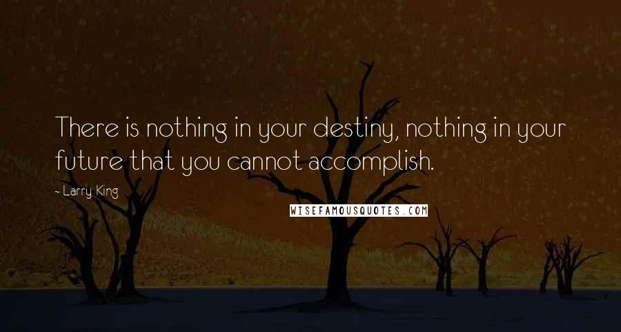 Larry King Quotes: There is nothing in your destiny, nothing in your future that you cannot accomplish.