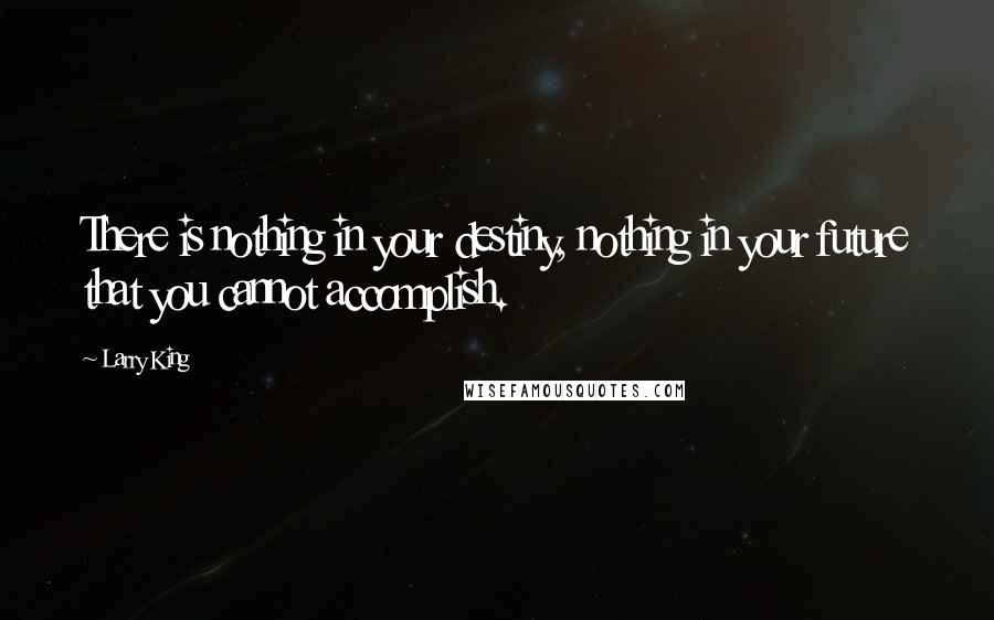 Larry King Quotes: There is nothing in your destiny, nothing in your future that you cannot accomplish.