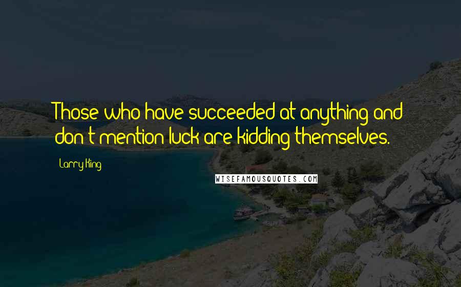 Larry King Quotes: Those who have succeeded at anything and don't mention luck are kidding themselves.