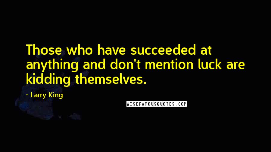 Larry King Quotes: Those who have succeeded at anything and don't mention luck are kidding themselves.