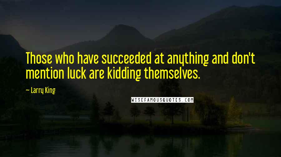 Larry King Quotes: Those who have succeeded at anything and don't mention luck are kidding themselves.