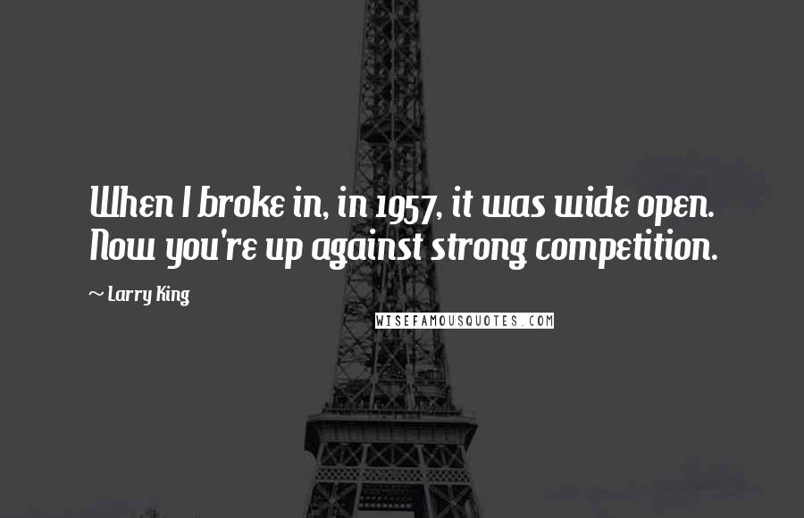 Larry King Quotes: When I broke in, in 1957, it was wide open. Now you're up against strong competition.