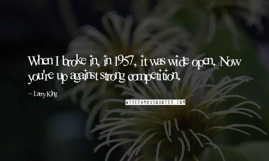 Larry King Quotes: When I broke in, in 1957, it was wide open. Now you're up against strong competition.