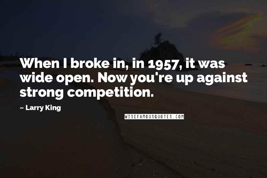 Larry King Quotes: When I broke in, in 1957, it was wide open. Now you're up against strong competition.