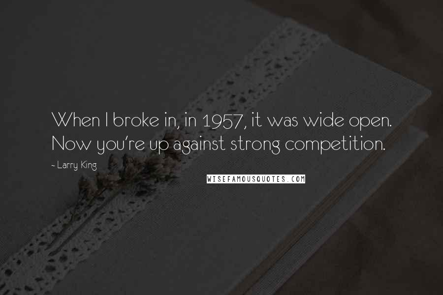 Larry King Quotes: When I broke in, in 1957, it was wide open. Now you're up against strong competition.