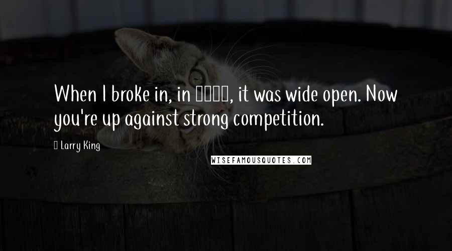 Larry King Quotes: When I broke in, in 1957, it was wide open. Now you're up against strong competition.