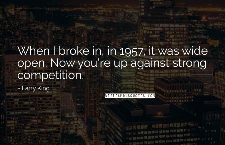 Larry King Quotes: When I broke in, in 1957, it was wide open. Now you're up against strong competition.