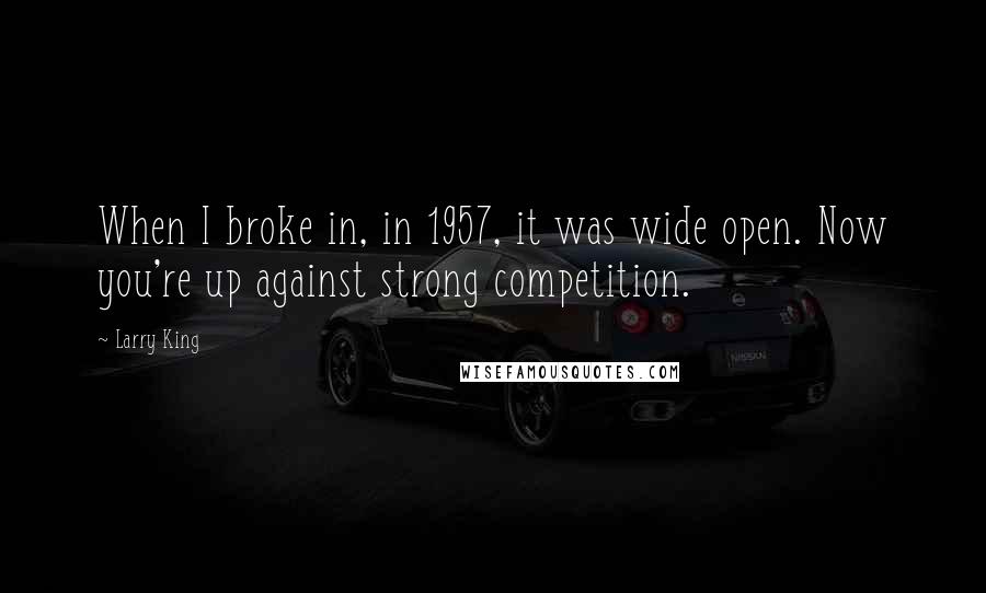 Larry King Quotes: When I broke in, in 1957, it was wide open. Now you're up against strong competition.