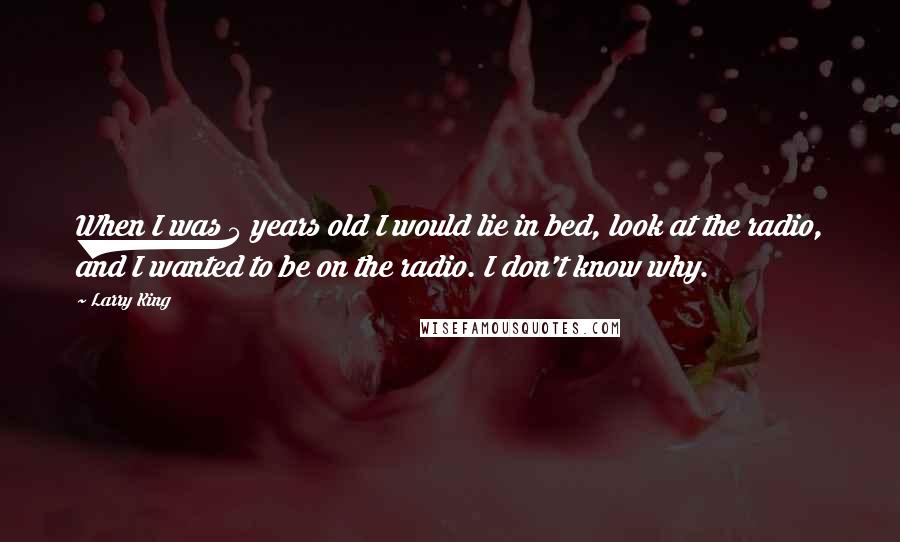 Larry King Quotes: When I was 5 years old I would lie in bed, look at the radio, and I wanted to be on the radio. I don't know why.