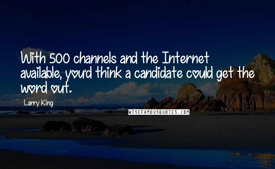 Larry King Quotes: With 500 channels and the Internet available, you'd think a candidate could get the word out.