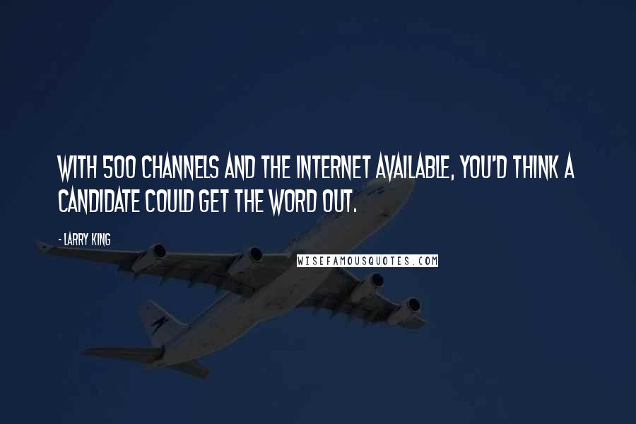 Larry King Quotes: With 500 channels and the Internet available, you'd think a candidate could get the word out.